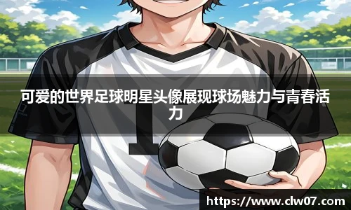 可爱的世界足球明星头像展现球场魅力与青春活力